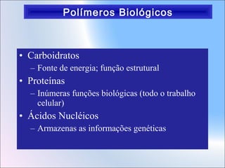 Polímeros Biológicos

• Carboidratos
– Fonte de energia; função estrutural

• Proteínas
– Inúmeras funções biológicas (todo o trabalho
celular)

• Ácidos Nucléicos
– Armazenas as informações genéticas

 