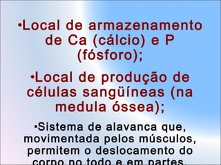 •Local de armazenamento
de Ca (cálcio) e P
(fósforo);
•Local de produção de
células sangüíneas (na
medula óssea);
•Sistema de alavanca que,
movimentada pelos músculos,
permitem o deslocamento do

 