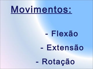 Movimentos:
- Flexão
- Extensão
- Rotação

 