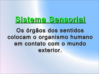 Sistema Sensorial
Os órgãos dos sentidos
colocam o organismo humano
em contato com o mundo
exterior.

 