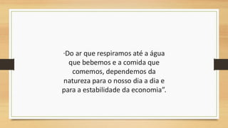“Do ar que respiramos até a água
que bebemos e a comida que
comemos, dependemos da
natureza para o nosso dia a dia e
para a estabilidade da economia”.
 