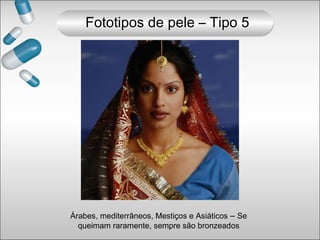 Árabes, mediterrâneos, Mestiços e Asiáticos – Se
queimam raramente, sempre são bronzeados
Fototipos de pele – Tipo 5
 