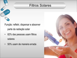 Função: refletir, dispersar e absorver
parte da radiação solar
• 82% das pessoas usam filtros
solares
• 50% usam de maneira errada
Filtros Solares
 