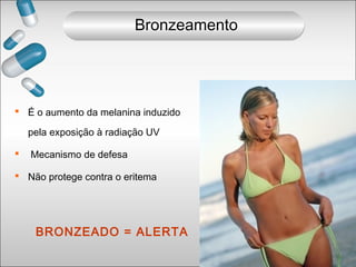  É o aumento da melanina induzido
pela exposição à radiação UV
 Mecanismo de defesa
 Não protege contra o eritema
BRONZEADO = ALERTA
Bronzeamento
 