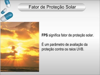 FPS significa fator de proteção solar.
É um parâmetro de avaliação da
proteção contra os raios UVB.
Fator de Proteção Solar
 