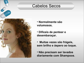 • Normalmente são
volumosos.
• Difíceis de pentear e
desembaraçar.
• Muitas vezes são frágeis,
sem brilho e áspero ao toque.
• Não precisam ser lavados
diariamente com Shampoos.
Cabelos Secos
 