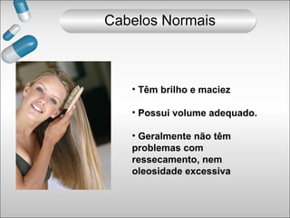 • Têm brilho e maciez
• Possui volume adequado.
• Geralmente não têm
problemas com
ressecamento, nem
oleosidade excessiva
Cabelos Normais
 