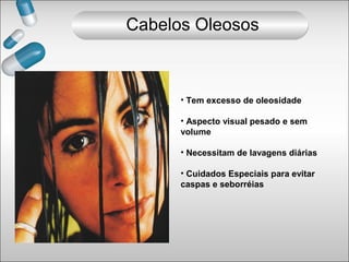 • Tem excesso de oleosidade
• Aspecto visual pesado e sem
volume
• Necessitam de lavagens diárias
• Cuidados Especiais para evitar
caspas e seborréias
Cabelos Oleosos
 