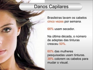 Brasileiras lavam os cabelos
cinco vezes por semana.
66% usam secador.
Na última década, o número
de adeptas das tinturas
cresceu 50%.
60% das mulheres
pesquisadas usam tinturas.
38% colorem os cabelos para
mudar o visual.
Danos Capilares
 