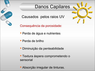 Consequência da porosidade:
 Perda de água e nutrientes
 Perda de brilho
 Diminuição da penteabilidade
 Textura áspera comprometendo o
sensorial
 Absorção irregular de tinturas.
Causados pelos raios UV
Danos Capilares
 