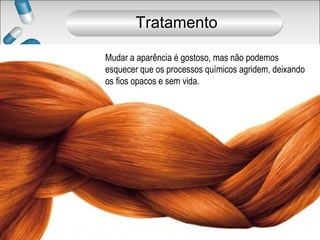 Mudar a aparência é gostoso, mas não podemos
esquecer que os processos químicos agridem, deixando
os fios opacos e sem vida.
Tratamento
 