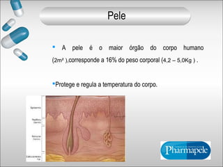 A pele é o maior órgão do corpo humano
(2m² ),corresponde a 16% do peso corporal (4,2 – 5,0Kg ) .
Protege e regula a temperatura do corpo.
Pele
 