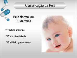 Pele Normal ou
Eudérmica
Textura uniforme
Poros não visíveis.
Equilíbrio gordura/suor
Classificação da Pele
 