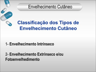 Classificação dos Tipos de
Envelhecimento Cutâneo
1- Envelhecimento Intrínseco
2- Envelhecimento Extrínseco e/ou
Fotoenvelhedimento
Envelhecimento Cutâneo
 