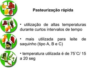 Pasteurização rápida
• utilização de altas temperaturas
durante curtos intervalos de tempo
• mais utilizada para
saquinho (tipo A, B e C)

leite

de

• temperatura utilizada é de 75˚C/ 15
a 20 seg

 