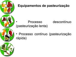 Equipamentos de pasteurização

•
Processo
(pasteurização lenta)

descontínuo

• Processo contínuo (pasteurização
rápida)

 