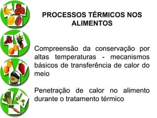 PROCESSOS TÉRMICOS NOS
ALIMENTOS
Compreensão da conservação por
altas temperaturas - mecanismos
básicos de transferência de calor do
meio
Penetração de calor no alimento
durante o tratamento térmico

 