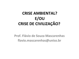 CRISE AMBIENTAL?
E/OU
CRISE DE CIVILIZAÇÃO?
Prof. Flávio de Souza Mascarenhas
flavio.mascarenhas@uniso.br
 