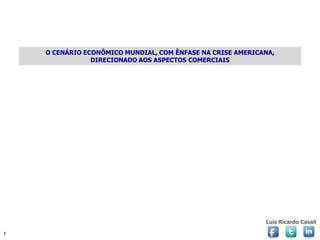 O CENÁRIO ECONÔMICO MUNDIAL, COM ÊNFASE NA CRISE AMERICANA,
                DIRECIONADO AOS ASPECTOS COMERCIAIS




                                                            Luis Ricardo Casali

1
 