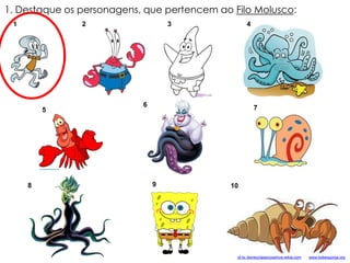 1 2 3 4
1. Destaque os personagens, que pertencem ao Filo Molusco:
5
6 7
8 109
pt-br.disneyclassicosshow.wikia.com www.bobesponja.org
 