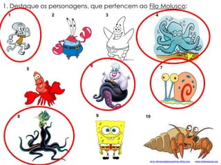 1 2 3 4
1. Destaque os personagens, que pertencem ao Filo Molusco:
5
6 7
8 109
pt-br.disneyclassicosshow.wikia.com www.bobesponja.org
 