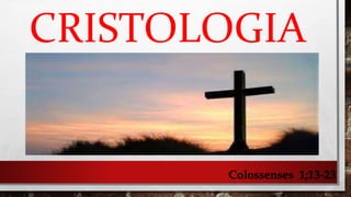 CRISTOLOGIA
Colossenses 1;13-23
 