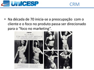 CRM

• Na década de 70 inicia-se a preocupação com o
  cliente e o foco no produto passa ser direcionado
  para o “foco no marketing”.
 