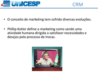 CRM

• O conceito de marketing tem sofrido diversas evoluções.

• Phillip Kotler define o marketing como sendo uma
  atividade humana dirigida a satisfazer necessidades e
  desejos pelo processo de trocas.
 