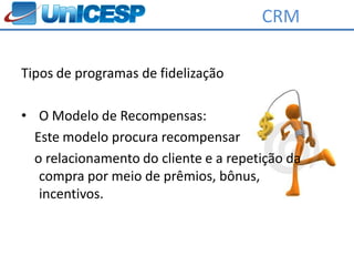 CRM

Tipos de programas de fidelização

• O Modelo de Recompensas:
  Este modelo procura recompensar
  o relacionamento do cliente e a repetição da
   compra por meio de prêmios, bônus,
   incentivos.
 