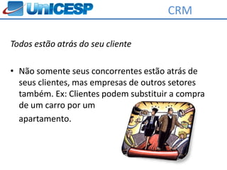 CRM

Todos estão atrás do seu cliente

• Não somente seus concorrentes estão atrás de
  seus clientes, mas empresas de outros setores
  também. Ex: Clientes podem substituir a compra
  de um carro por um
  apartamento.
 