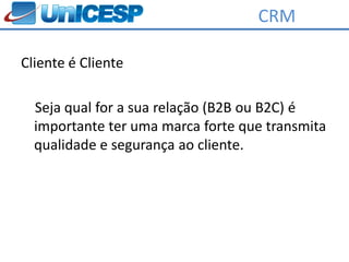 CRM

Cliente é Cliente

  Seja qual for a sua relação (B2B ou B2C) é
  importante ter uma marca forte que transmita
  qualidade e segurança ao cliente.
 