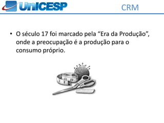 CRM

• O século 17 foi marcado pela “Era da Produção”,
  onde a preocupação é a produção para o
  consumo próprio.
 