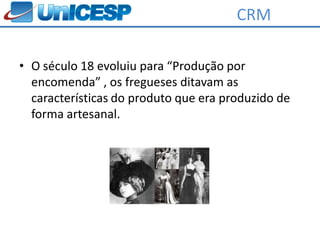 CRM

• O século 18 evoluiu para “Produção por
  encomenda” , os fregueses ditavam as
  características do produto que era produzido de
  forma artesanal.
 