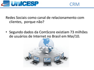 CRM

Redes Sociais como canal de relacionamento com
  clientes, porque não?

• Segundo dados da ComScore existiam 73 milhões
  de usuários de Internet no Brasil em Mai/10.
 