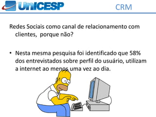 CRM

Redes Sociais como canal de relacionamento com
  clientes, porque não?

• Nesta mesma pesquisa foi identificado que 58%
  dos entrevistados sobre perfil do usuário, utilizam
  a internet ao menos uma vez ao dia.
 