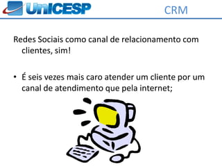 CRM

Redes Sociais como canal de relacionamento com
  clientes, sim!

• É seis vezes mais caro atender um cliente por um
  canal de atendimento que pela internet;
 