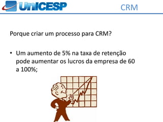 CRM

Porque criar um processo para CRM?

• Um aumento de 5% na taxa de retenção
  pode aumentar os lucros da empresa de 60
  a 100%;
 