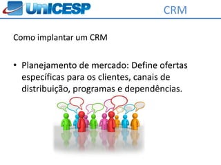 CRM

Como implantar um CRM


• Planejamento de mercado: Define ofertas
  específicas para os clientes, canais de
  distribuição, programas e dependências.
 