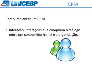 CRM

Como implantar um CRM

• Interação: Interações que compõem o diálogo
  entre um consumidor/canal e a organização.
 