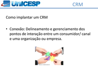 CRM

Como implantar um CRM

• Conexão: Delineamento e gerenciamento dos
  pontos de interação entre um consumidor/ canal
  e uma organização ou empresa.
 
