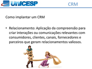 CRM

Como implantar um CRM

• Relacionamento: Aplicação da compreensão para
  criar interações ou comunicações relevantes com
  consumidores, clientes, canais, fornecedores e
  parceiros que geram relacionamentos valiosos.
 