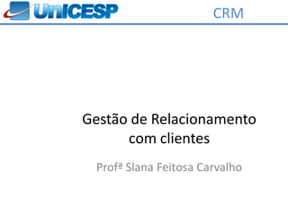 CRM




Gestão de Relacionamento
      com clientes
 Profª Slana Feitosa Carvalho
 