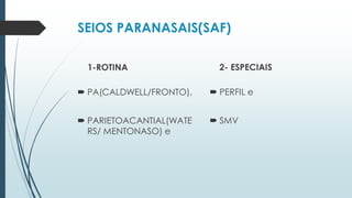 SEIOS PARANASAIS(SAF)
1-ROTINA
 PA(CALDWELL/FRONTO),
 PARIETOACANTIAL(WATE
RS/ MENTONASO) e
2- ESPECIAIS
 PERFIL e
 SMV
 