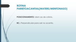 ROTINA
PARIETOACANTIAL(WATERS/MENTONASO)
POSICIONAMENTO: idem ao de crânio.
RC.: Perpendicular para sair no acantio.
 