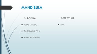 MANDIBULA
1- ROTINA:
 AXIAL LATERAL,
 PA OU AXIAL PA e
 AXIAL AP(TOWNE)
2-ESPECIAIS
 SMV
 