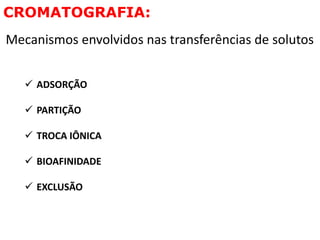 CROMATOGRAFIA:
Mecanismos envolvidos nas transferências de solutos
 ADSORÇÃO
 PARTIÇÃO
 TROCA IÔNICA
 BIOAFINIDADE
 EXCLUSÃO
 