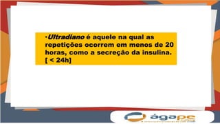 •Ultradiano é aquele na qual as
repetições ocorrem em menos de 20
horas, como a secreção da insulina.
[ < 24h]
 
