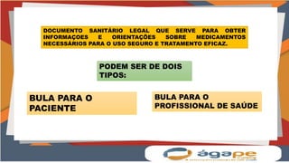 DOCUMENTO SANITÁRIO LEGAL QUE SERVE PARA OBTER
INFORMAÇOES E ORIENTAÇÕES SOBRE MEDICAMENTOS
NECESSÁRIOS PARA O USO SEGURO E TRATAMENTO EFICAZ.
PODEM SER DE DOIS
TIPOS:
BULA PARA O
PACIENTE
BULA PARA O
PROFISSIONAL DE SAÚDE
 