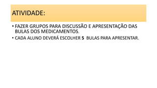 ATIVIDADE:
• FAZER GRUPOS PARA DISCUSSÃO E APRESENTAÇÃO DAS
BULAS DOS MEDICAMENTOS.
• CADA ALUNO DEVERÁ ESCOLHER 5 BULAS PARA APRESENTAR.
 