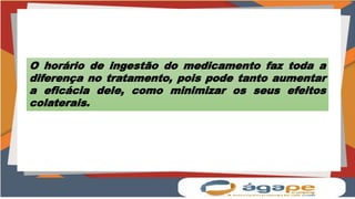 O horário de ingestão do medicamento faz toda a
diferença no tratamento, pois pode tanto aumentar
a eficácia dele, como minimizar os seus efeitos
colaterais.
 